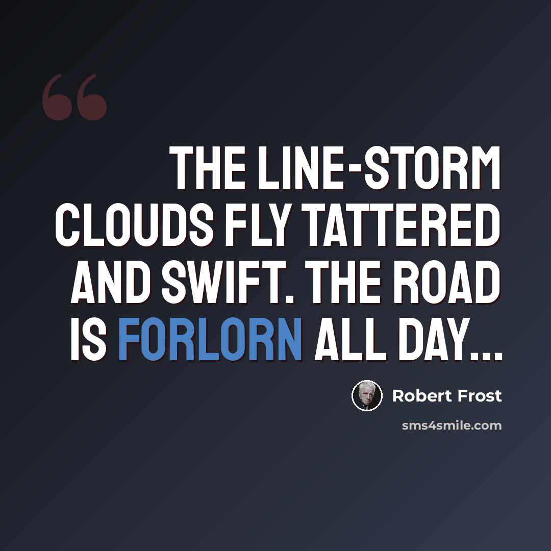 “The line-storm clouds fly tattered and swift. The road is forlorn all day…” quote by Robert Frost