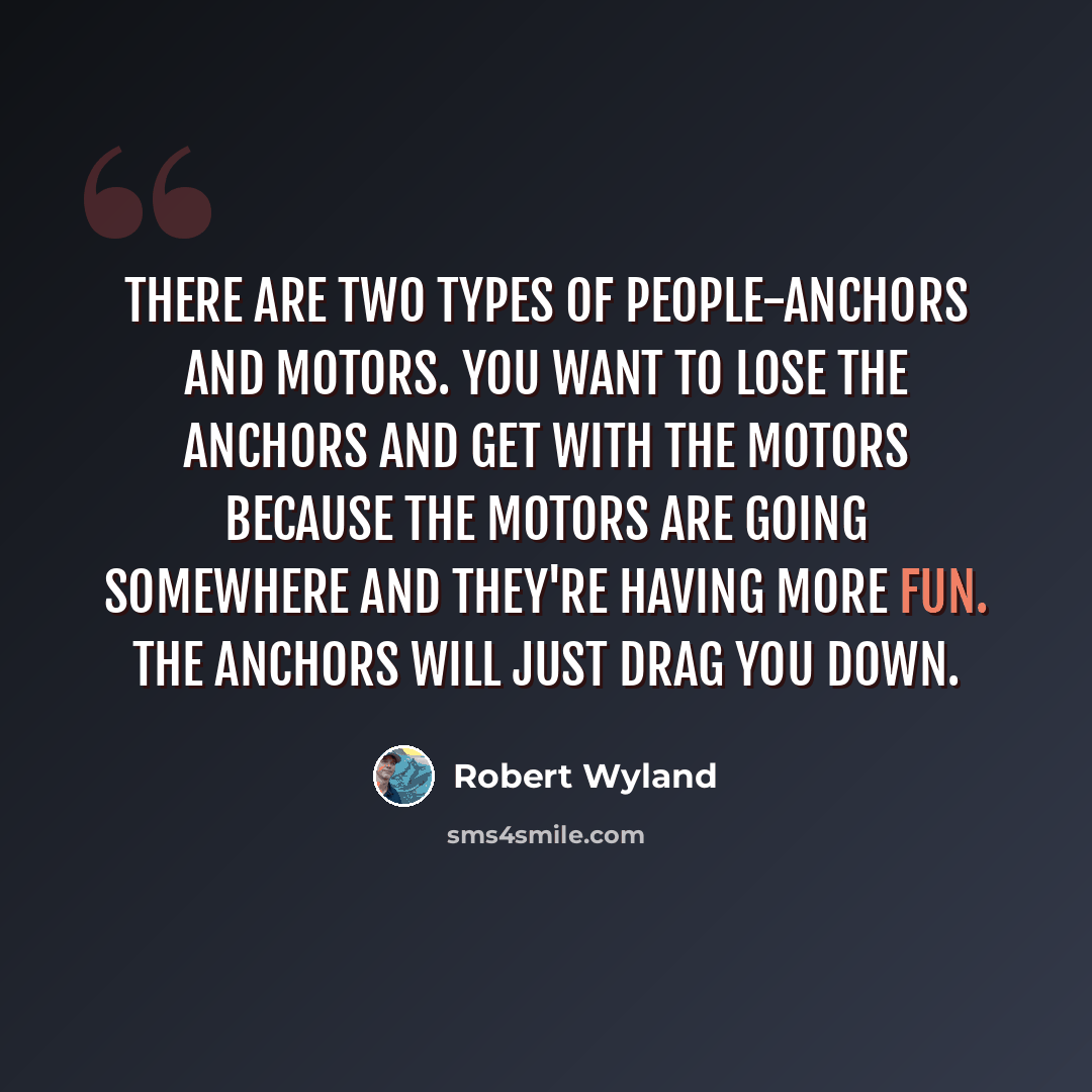 “There are two types of people-anchors and motors. You want to lose the anchors and get with the motors because the motors are going somewhere and they're having more fun. The anchors will just drag you down.” quote by Robert Wyland