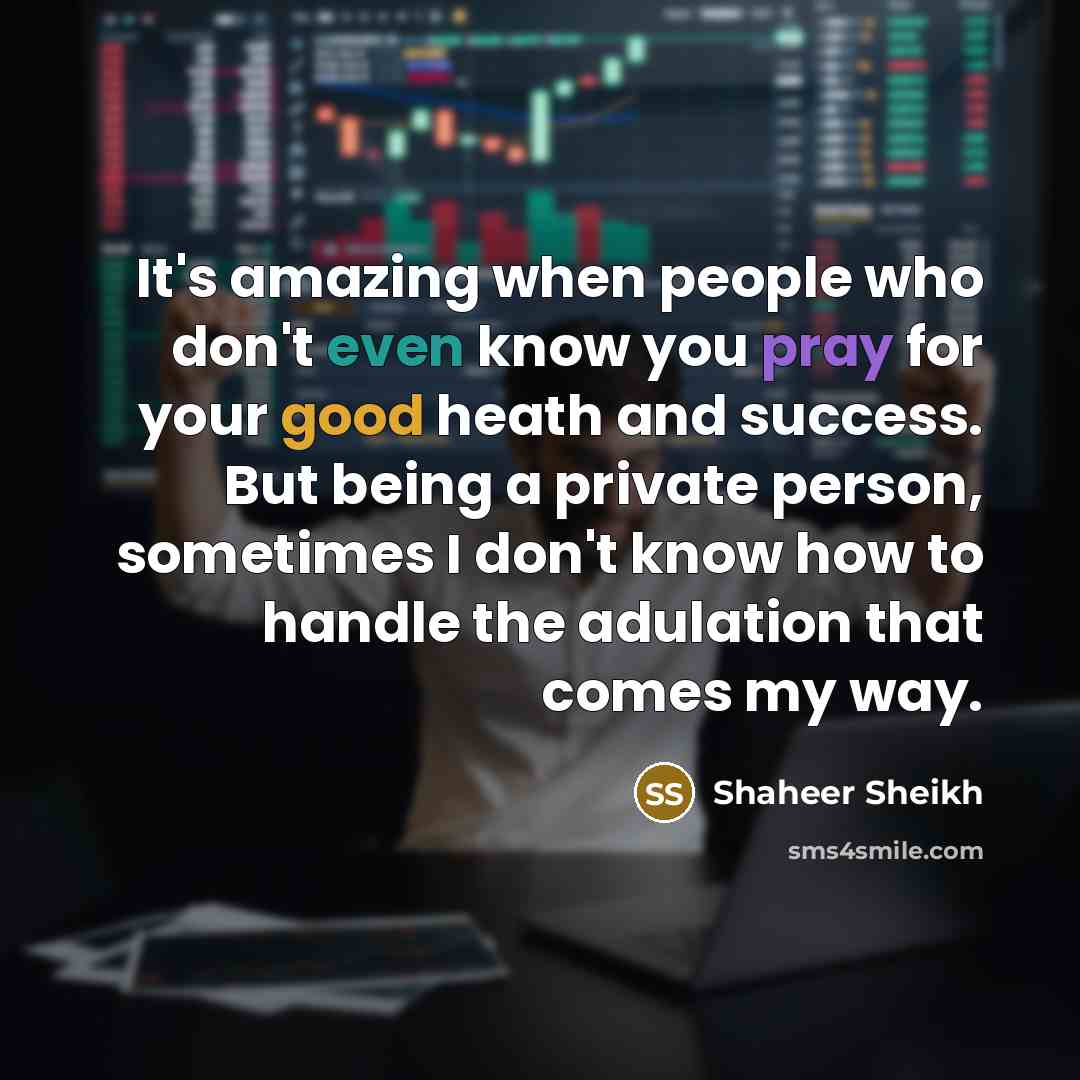 “It's amazing when people who don't even know you pray for your good heath and success. But being a private person, sometimes I don't know how to handle the adulation that comes my way.” quote by Shaheer Sheikh