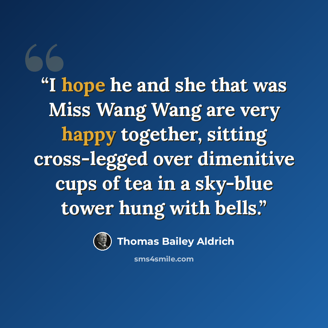 “I hope he and she that was Miss Wang Wang are very happy together, sitting cross-legged over dimenitive cups of tea in a sky-blue tower hung with bells.” quote by Thomas Bailey Aldrich
