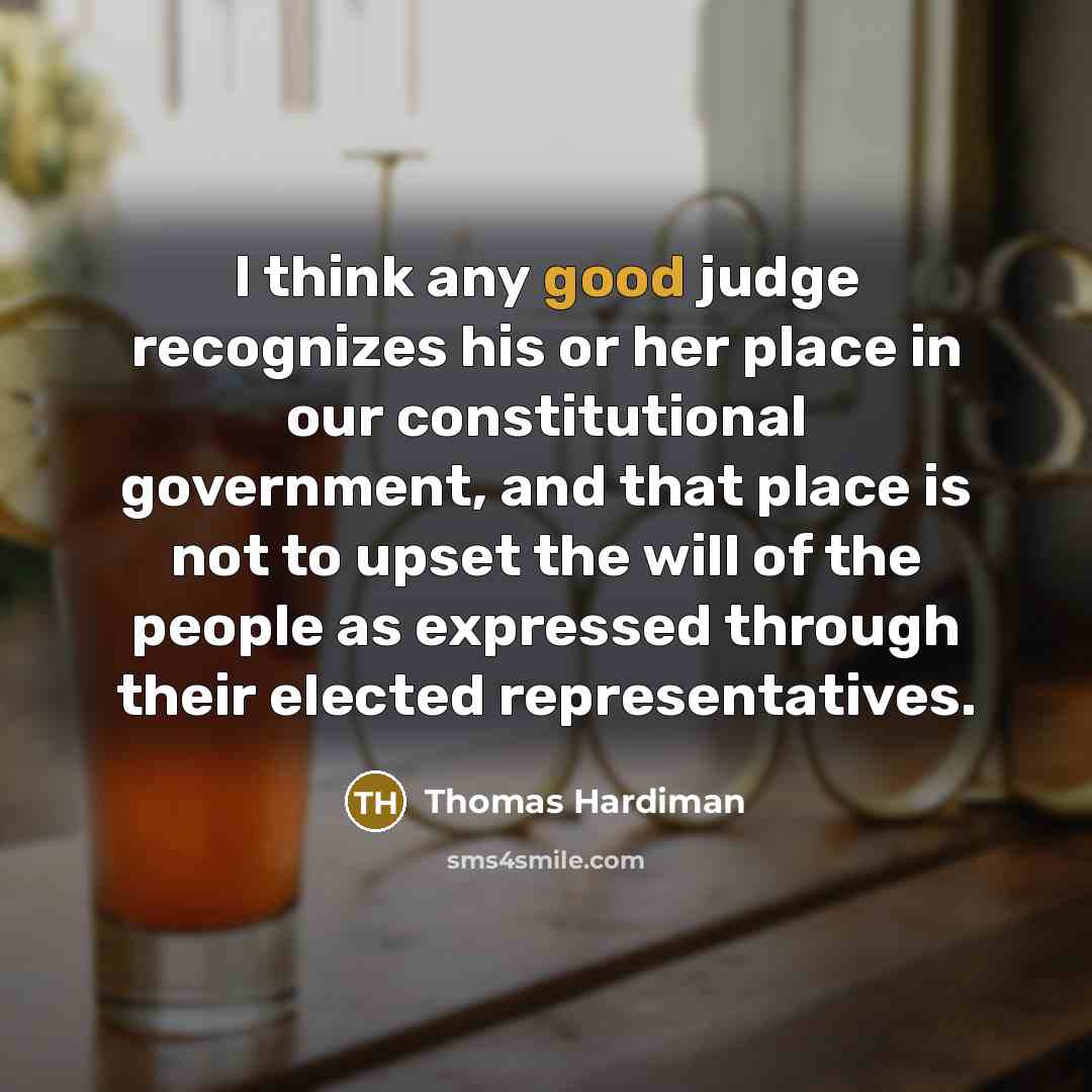 “I think any good judge recognizes his or her place in our constitutional government, and that place is not to upset the will of the people as expressed through their elected representatives.” quote by Thomas Hardiman