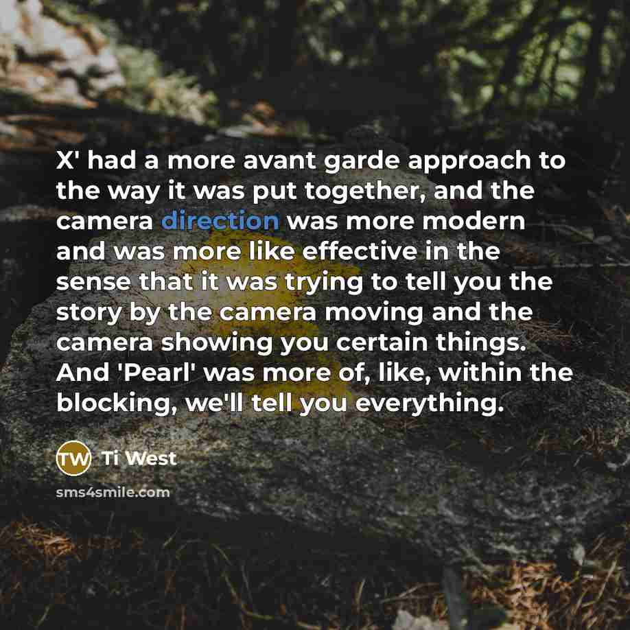 “X' had a more avant garde approach to the way it was put together, and the camera direction was more modern and was more like effective in the sense that it was trying to tell you the story by the camera moving and the camera showing you certain things. And 'Pearl' was more of, like, within the…” quote by Ti West