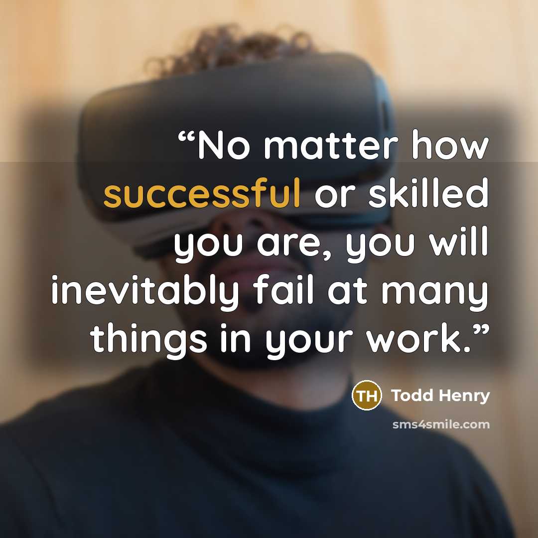 “No matter how successful or skilled you are, you will inevitably fail at many things in your work.” quote by Todd Henry