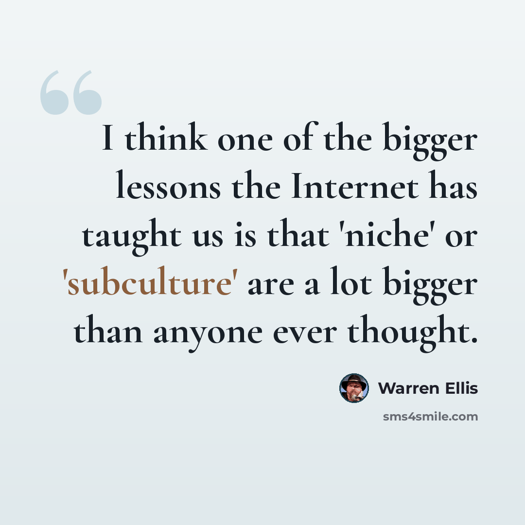 “I think one of the bigger lessons the Internet has taught us is that 'niche' or 'subculture' are a lot bigger than anyone ever thought.” quote by Warren Ellis