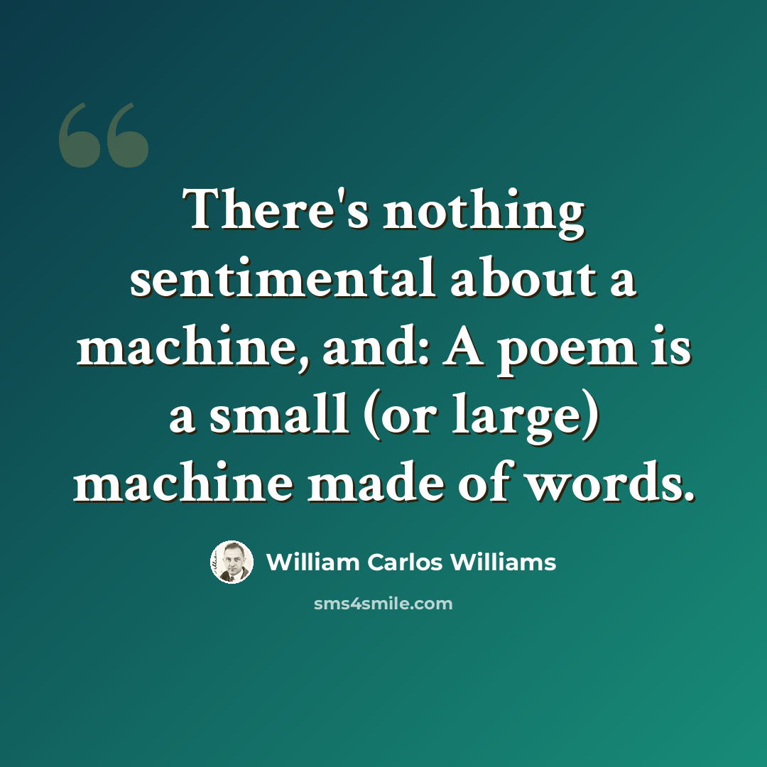 “There's nothing sentimental about a machine, and: A poem is a small (or large) machine made of words.” quote by William Carlos Williams