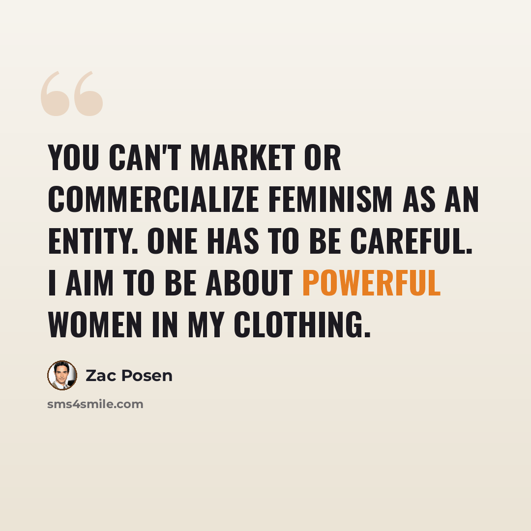 “You can't market or commercialize feminism as an entity. One has to be careful. I aim to be about powerful women in my clothing.” quote by Zac Posen