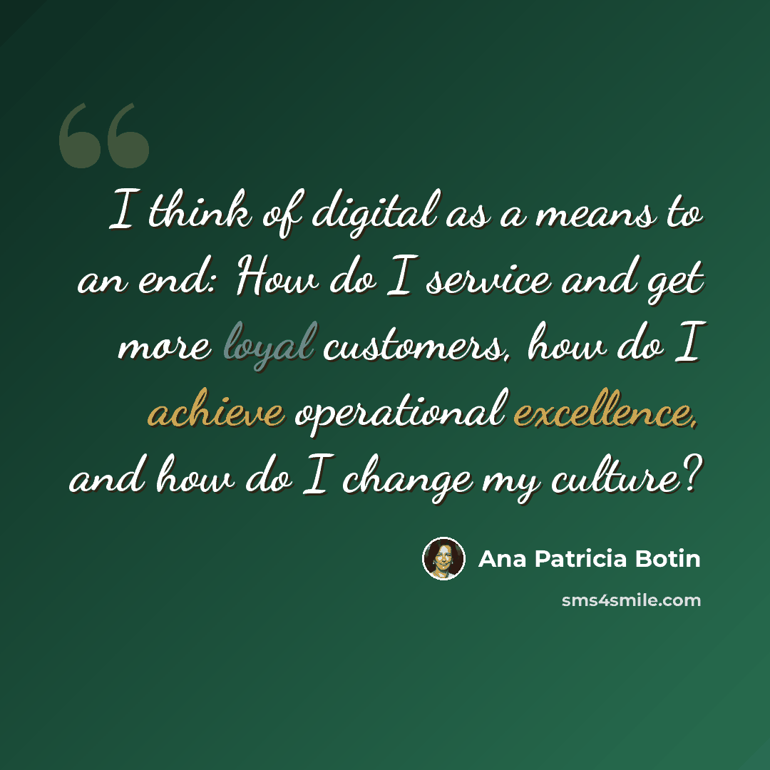 “I think of digital as a means to an end: How do I service and get more loyal customers, how do I achieve operational excellence, and how do I change my culture?” quote by Ana Patricia Botin