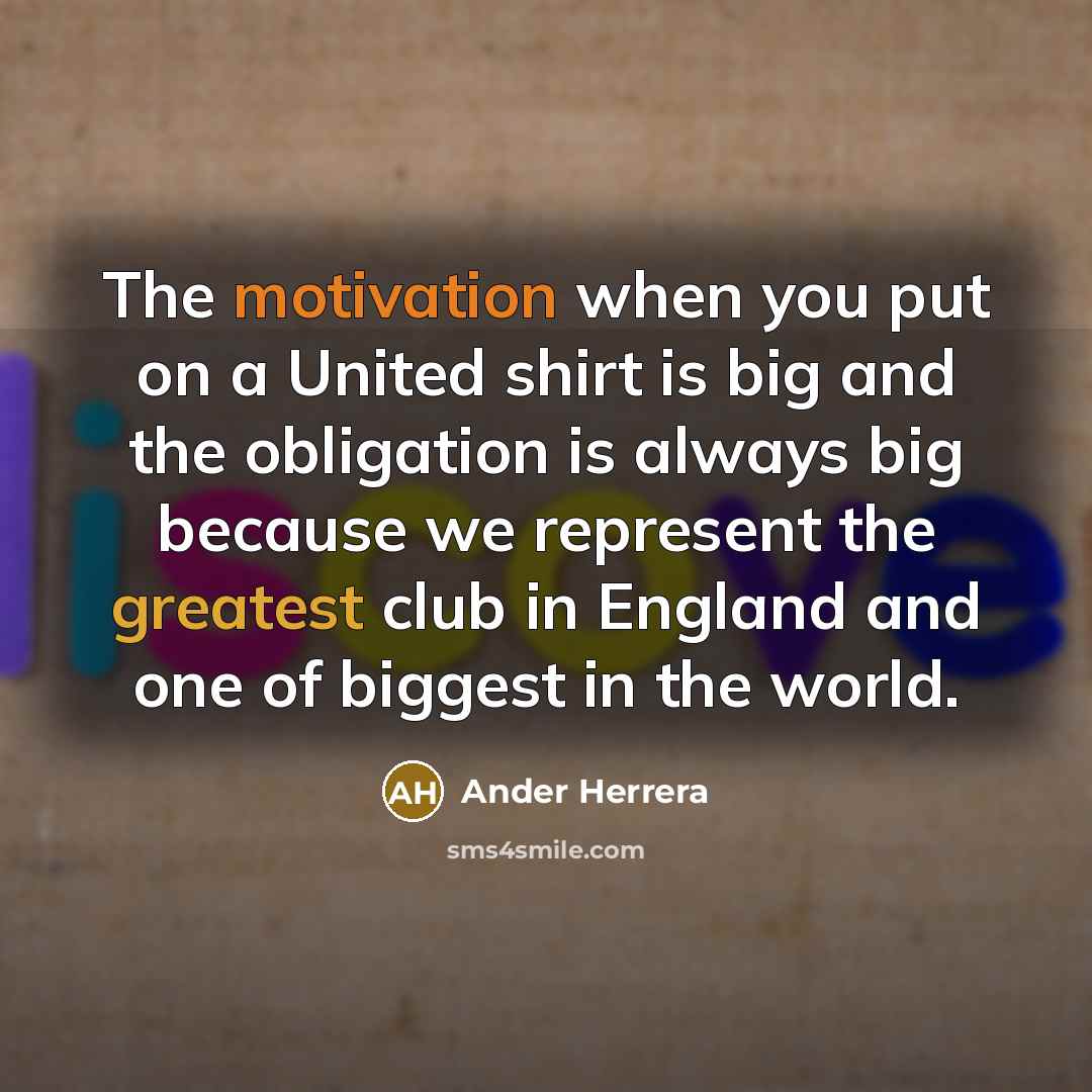 “The motivation when you put on a United shirt is big and the obligation is always big because we represent the greatest club in England and one of biggest in the world.” quote by Ander Herrera