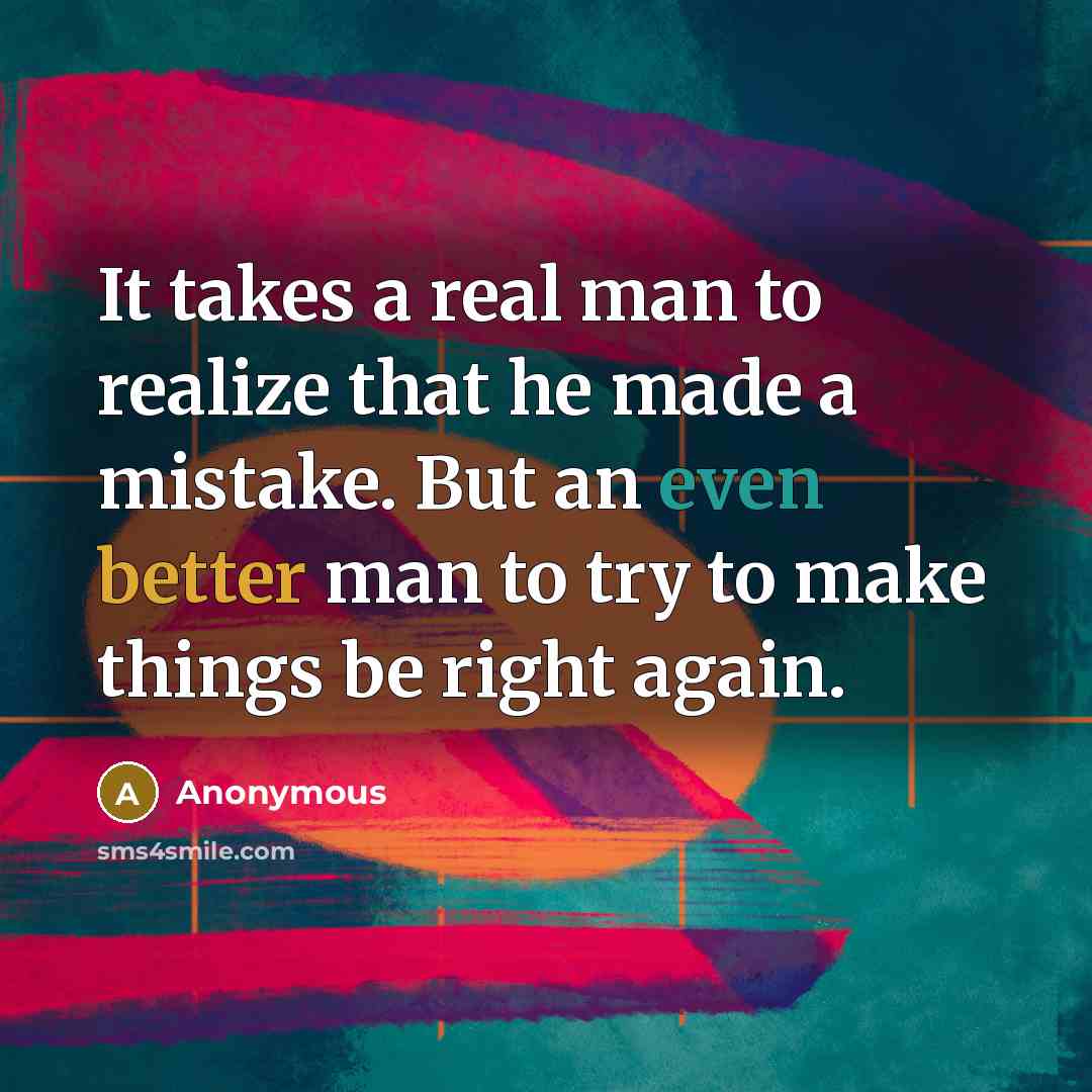 “It takes a real man to realize that he made a mistake. But an even better man to try to make things be right again.” quote by Anonymous