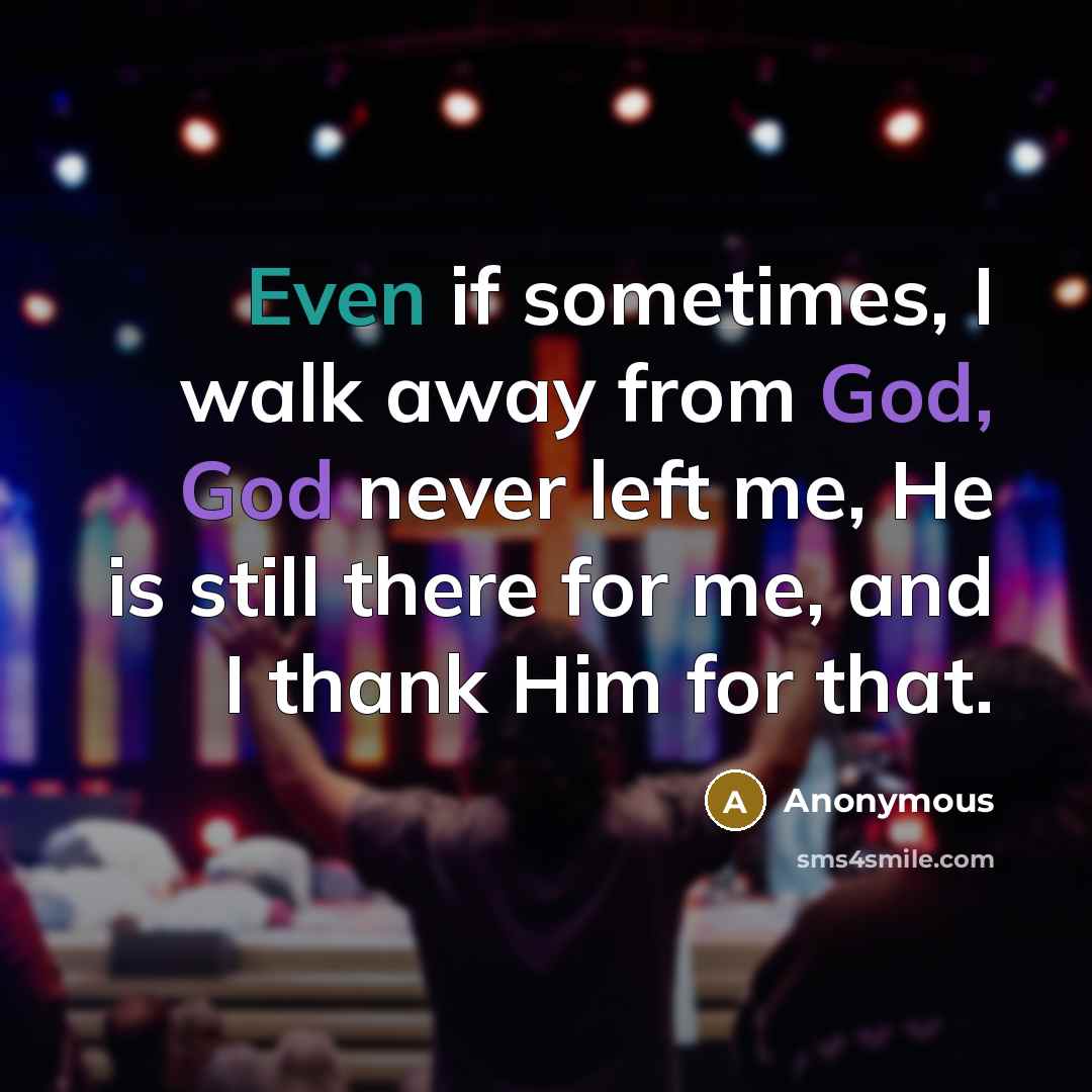 “Even if sometimes, I walk away from God, God never left me, He is still there for me, and I thank Him for that.” quote by Anonymous