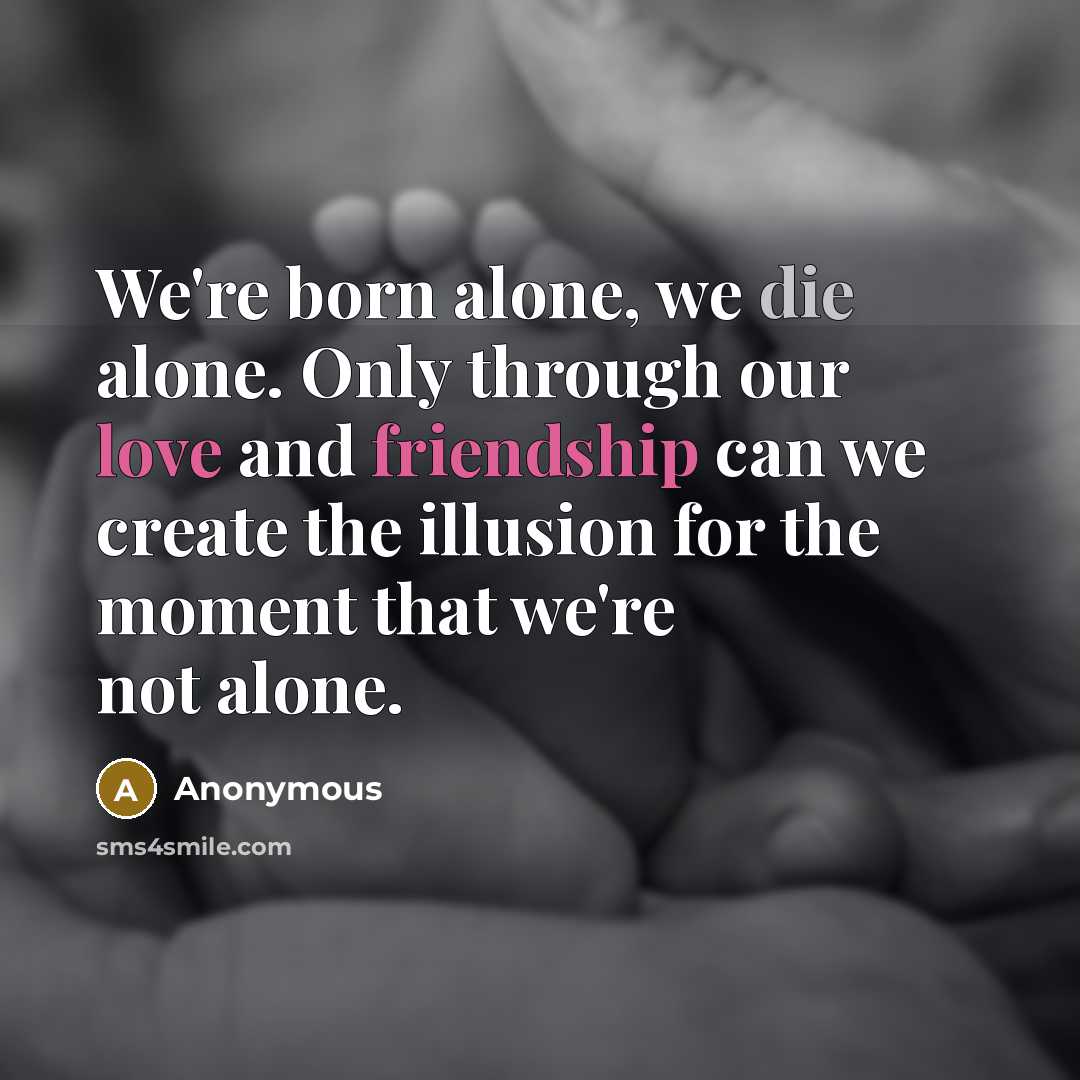 “We're born alone, we die alone. Only through our love and friendship can we create the illusion for the moment that we're not alone.” quote by Anonymous
