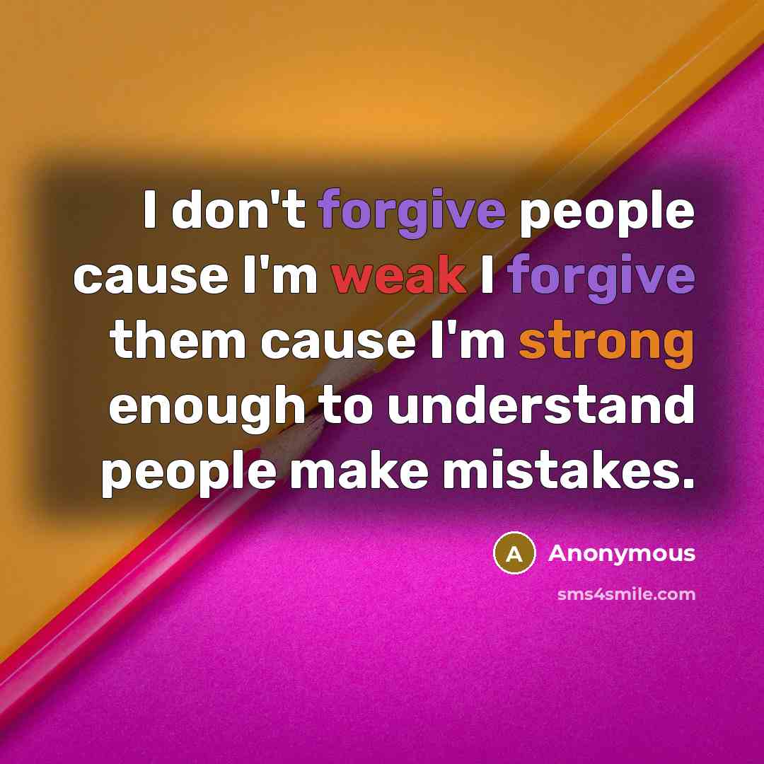 “I don't forgive people cause I'm weak I forgive them cause I'm strong enough to understand people make mistakes.” quote by Anonymous
