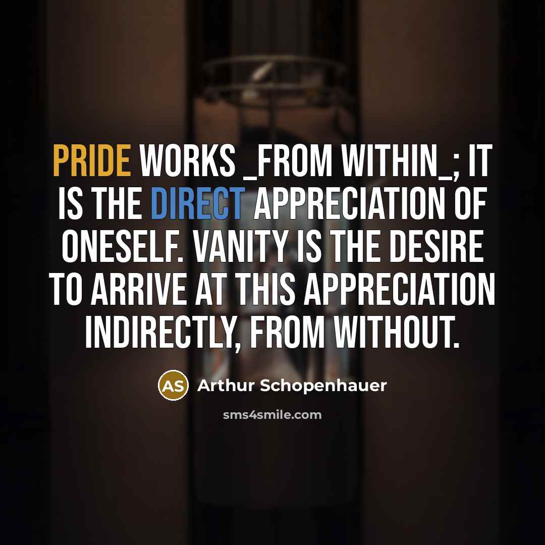 “Pride works _from within_; it is the direct appreciation of oneself. Vanity is the desire to arrive at this appreciation indirectly, from without.” quote by Arthur Schopenhauer