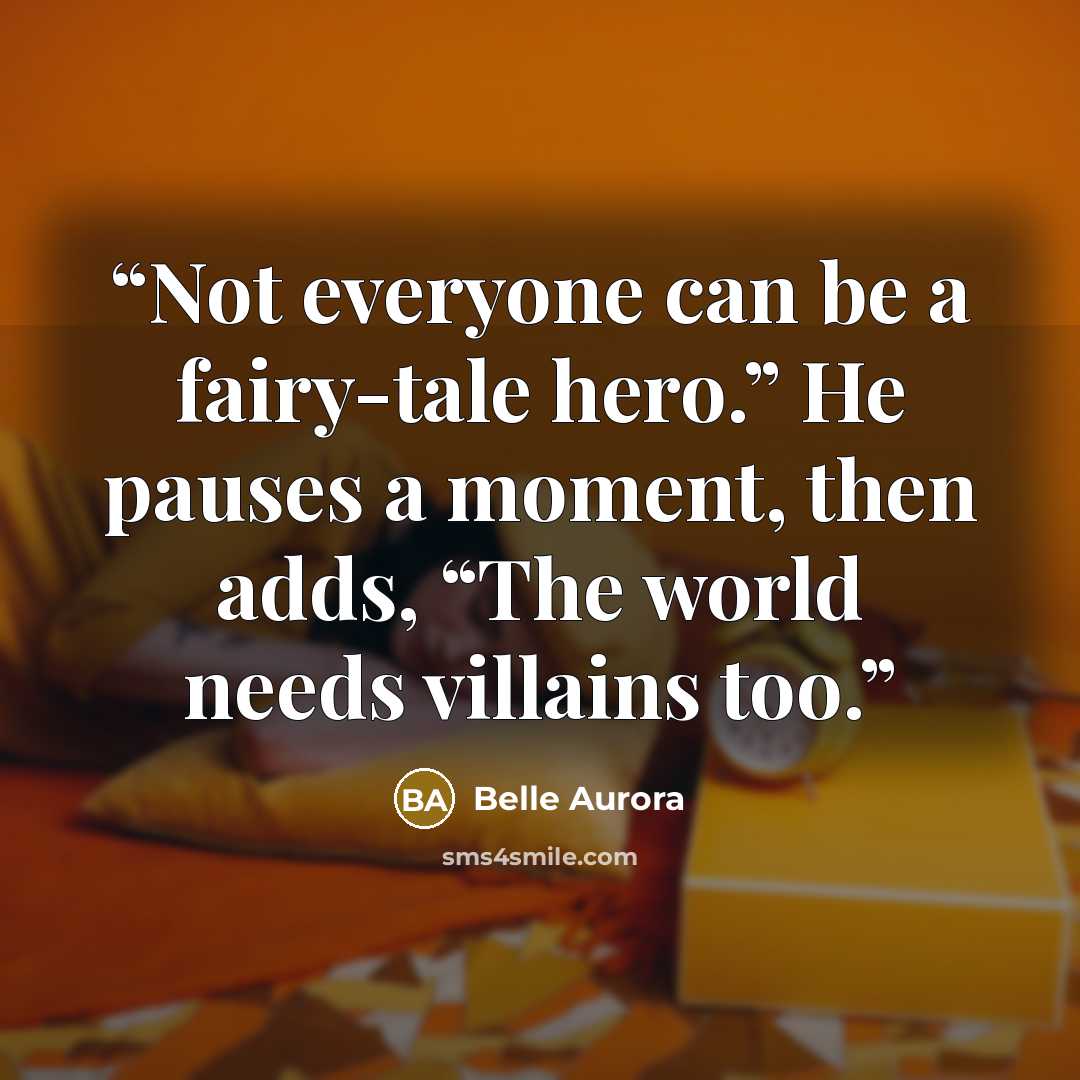 “Not everyone can be a fairy-tale hero.” He pauses a moment, then adds, “The world needs villains too.” quote by Belle Aurora