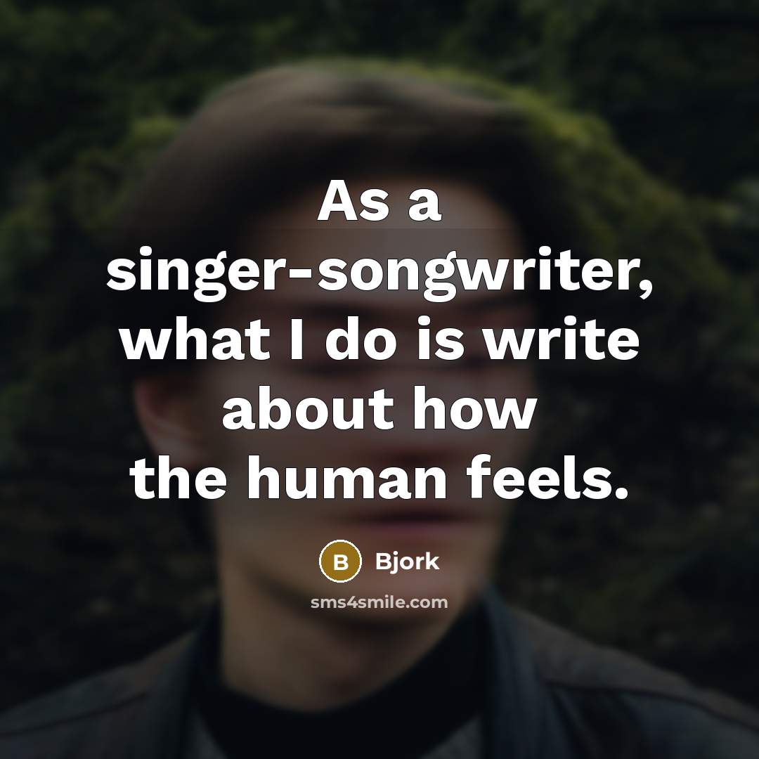 “As a singer-songwriter, what I do is write about how the human feels.” quote by Bjork