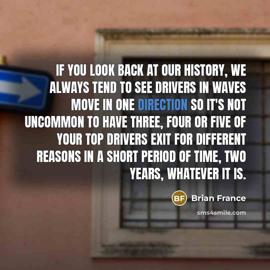 “If you look back at our history, we always tend to see drivers in waves move in one direction so it's not uncommon to have three, four or five of your top drivers exit for different reasons in a short period of time, two years, whatever it is.” quote by Brian France