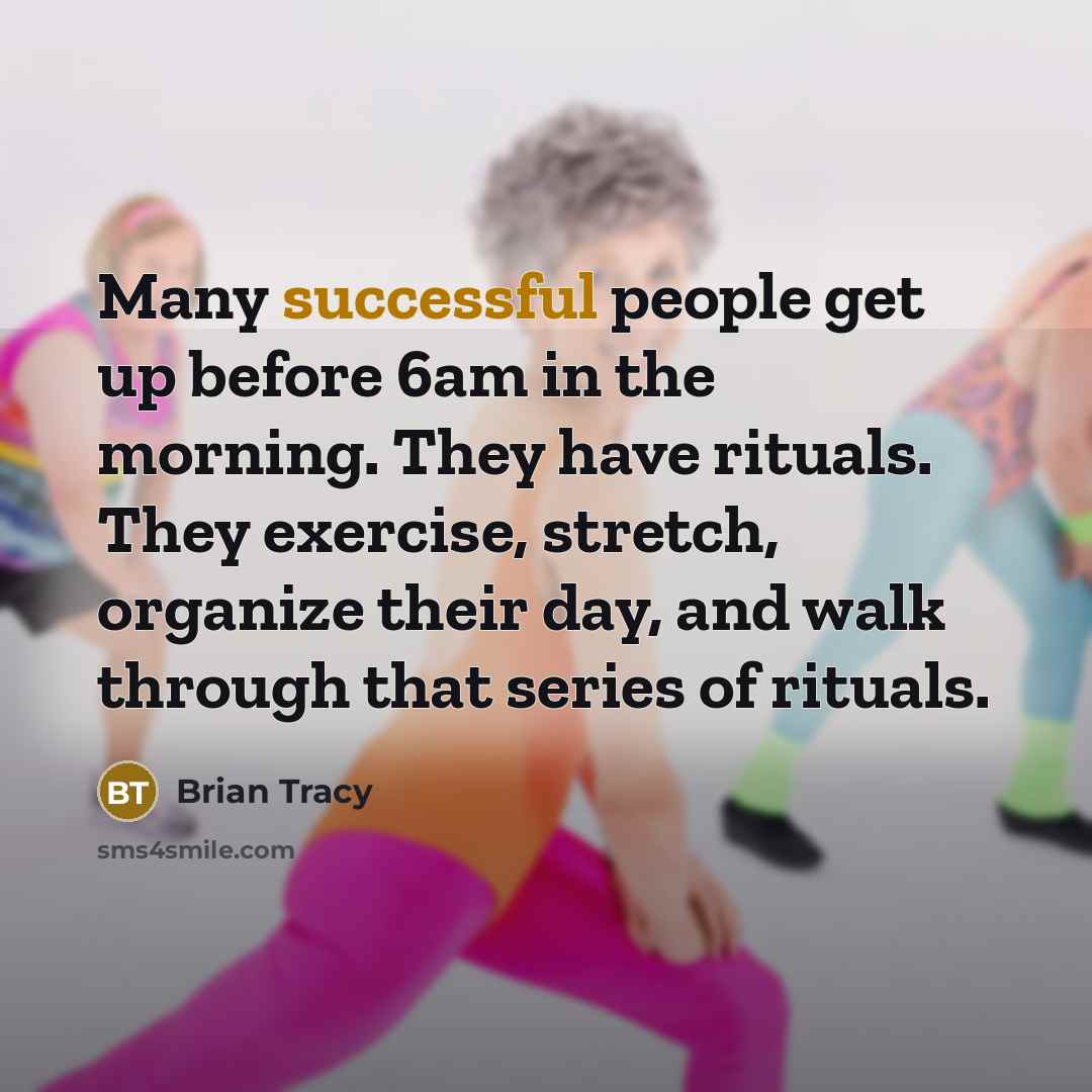 “Many successful people get up before 6am in the morning. They have rituals. They exercise, stretch, organize their day, and walk through that series of rituals.” quote by Brian Tracy