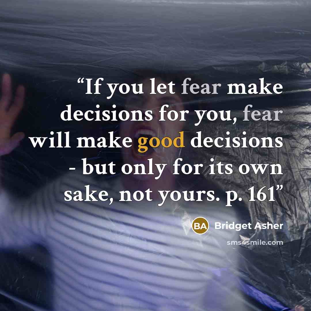 “If you let fear make decisions for you, fear will make good decisions - but only for its own sake, not yours. p. 161” quote by Bridget Asher
