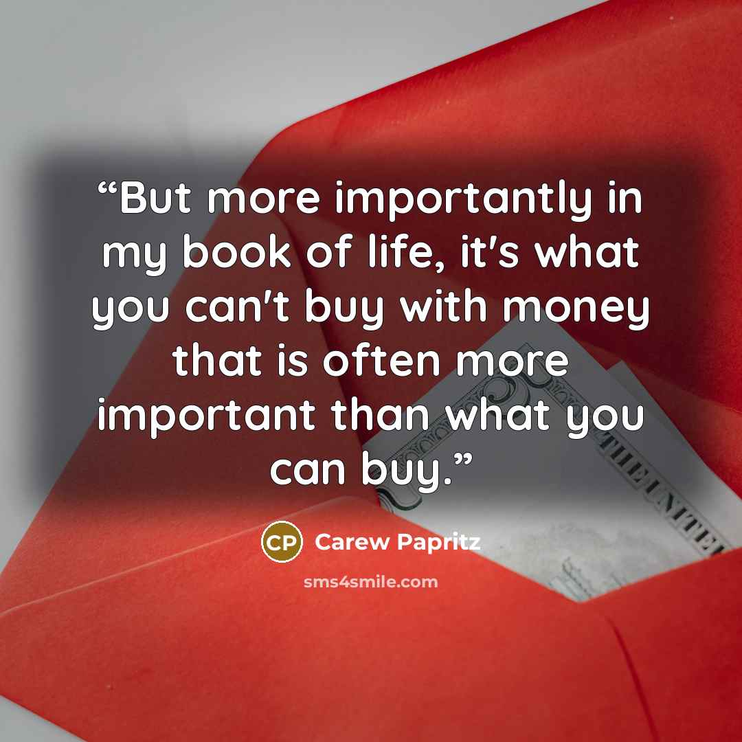 “But more importantly in my book of life, it's what you can't buy with money that is often more important than what you can buy.” quote by Carew Papritz