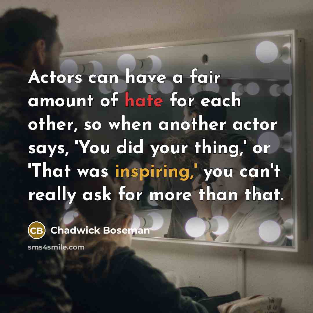 “Actors can have a fair amount of hate for each other, so when another actor says, 'You did your thing,' or 'That was inspiring,' you can't really ask for more than that.” quote by Chadwick Boseman