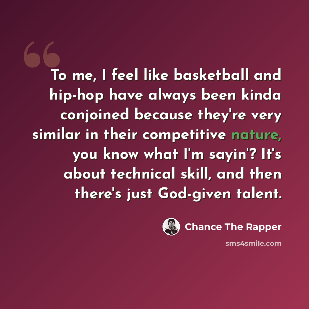 “To me, I feel like basketball and hip-hop have always been kinda conjoined because they're very similar in their competitive nature, you know what I'm sayin'? It's about technical skill, and then there's just God-given talent.” quote by Chance the Rapper