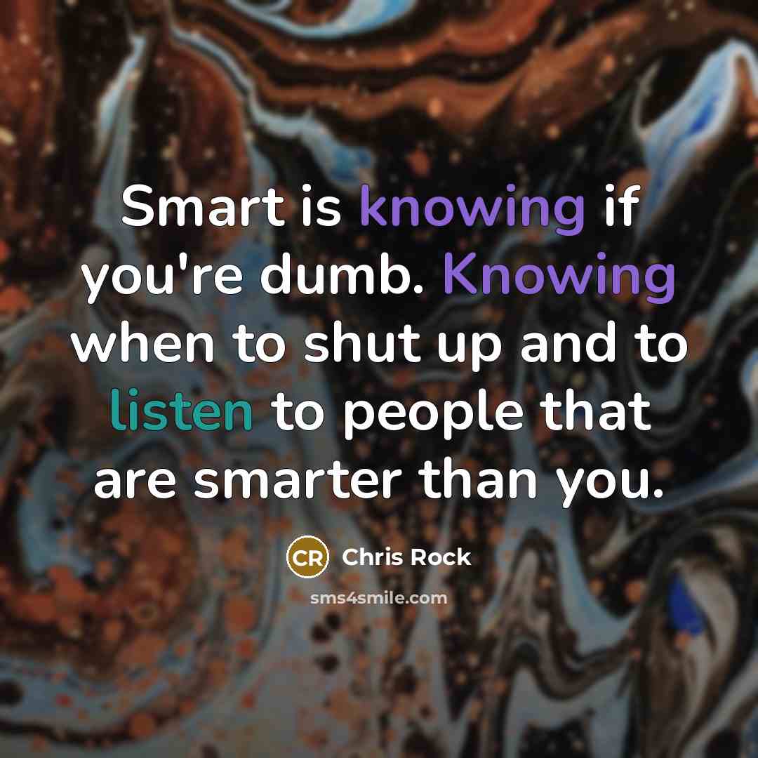 “Smart is knowing if you're dumb. Knowing when to shut up and to listen to people that are smarter than you.” quote by Chris Rock