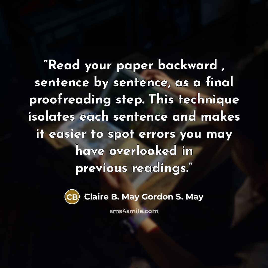 “Read your paper backward , sentence by sentence, as a final proofreading step. This technique isolates each sentence and makes it easier to spot errors you may have overlooked in previous readings.” quote by Claire B. May Gordon S. May