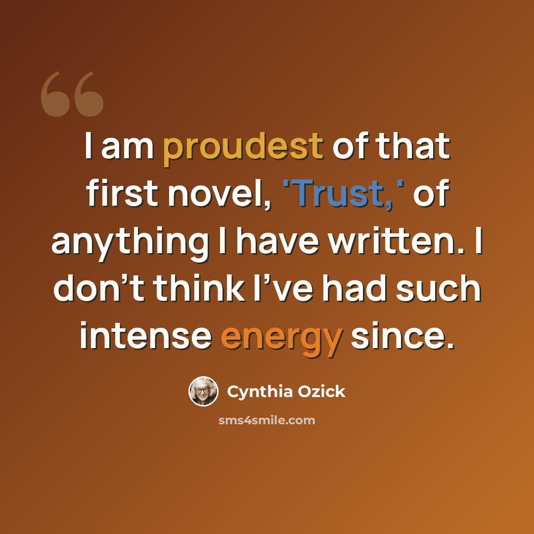 “I am proudest of that first novel, 'Trust,' of anything I have written. I don't think I've had such intense energy since.” quote by Cynthia Ozick