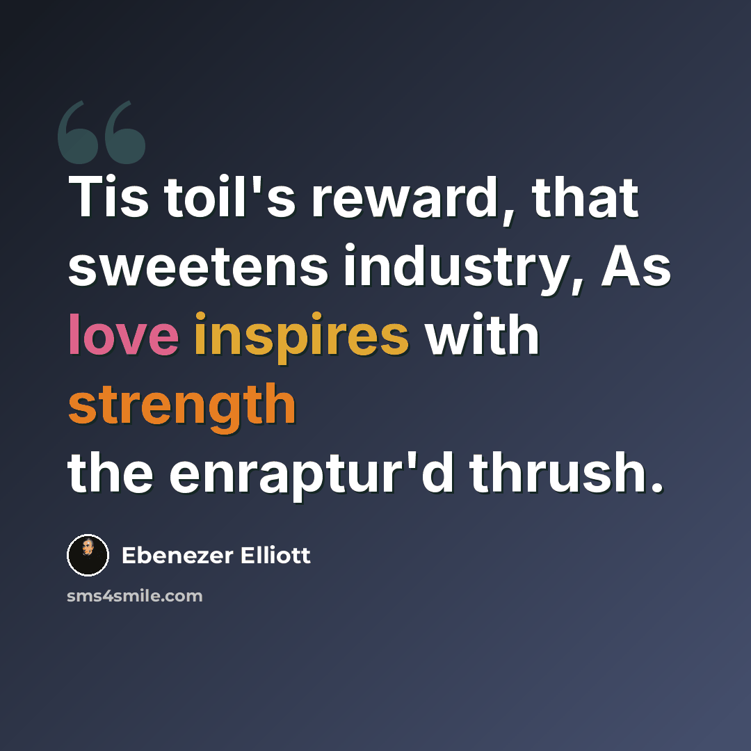 “Tis toil's reward, that sweetens industry, As love inspires with strength the enraptur'd thrush.” quote by Ebenezer Elliott