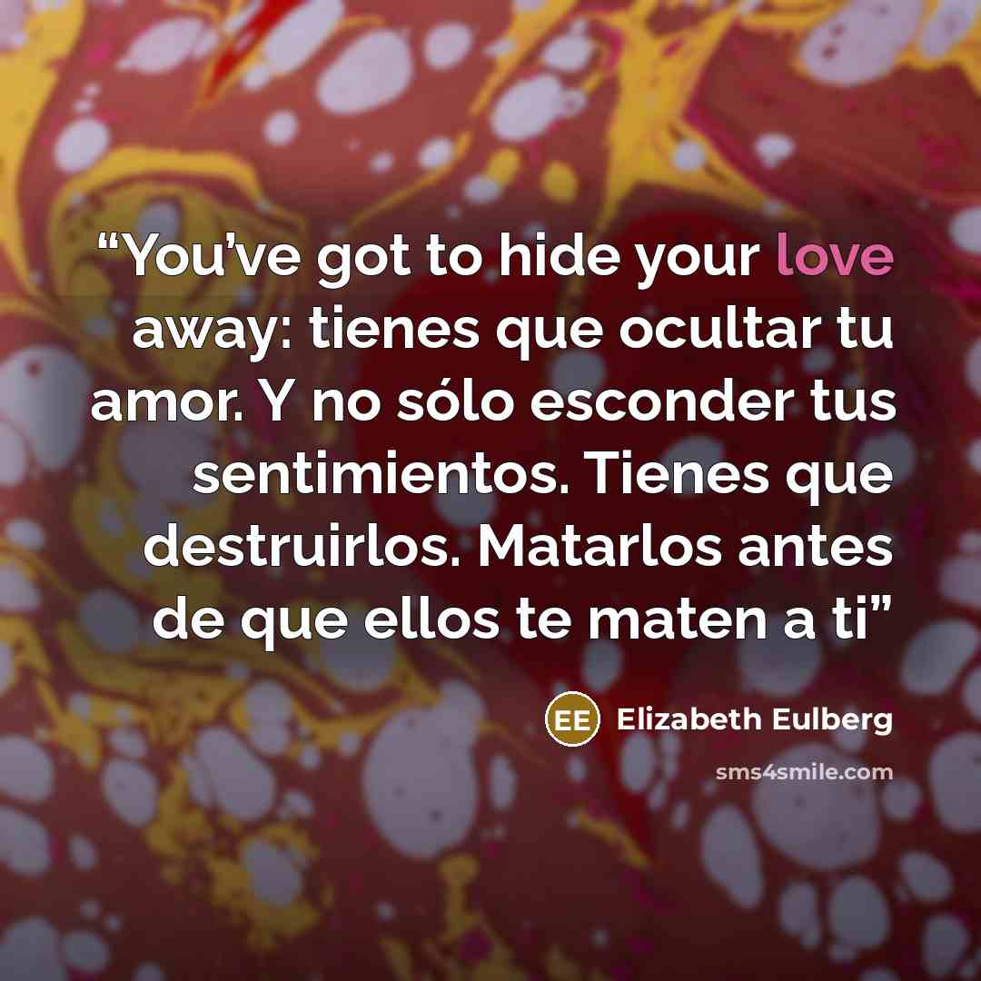 “You’ve got to hide your love away: tienes que ocultar tu amor. Y no sólo esconder tus sentimientos. Tienes que destruirlos. Matarlos antes de que ellos te maten a ti” quote by Elizabeth Eulberg