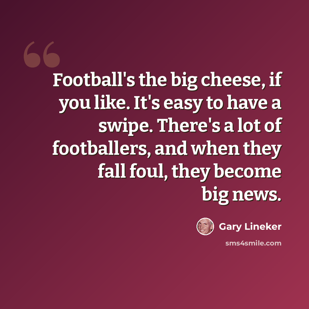 “Football's the big cheese, if you like. It's easy to have a swipe. There's a lot of footballers, and when they fall foul, they become big news.” quote by Gary Lineker