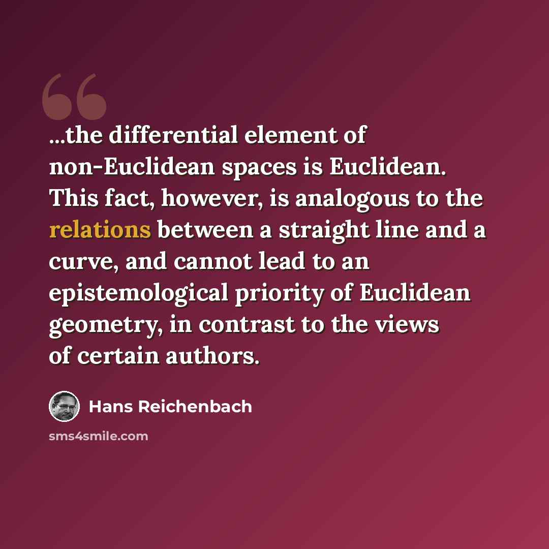 “...the differential element of non-Euclidean spaces is Euclidean. This fact, however, is analogous to the relations between a straight line and a curve, and cannot lead to an epistemological priority of Euclidean geometry, in contrast to the views of certain authors.” quote by Hans Reichenbach