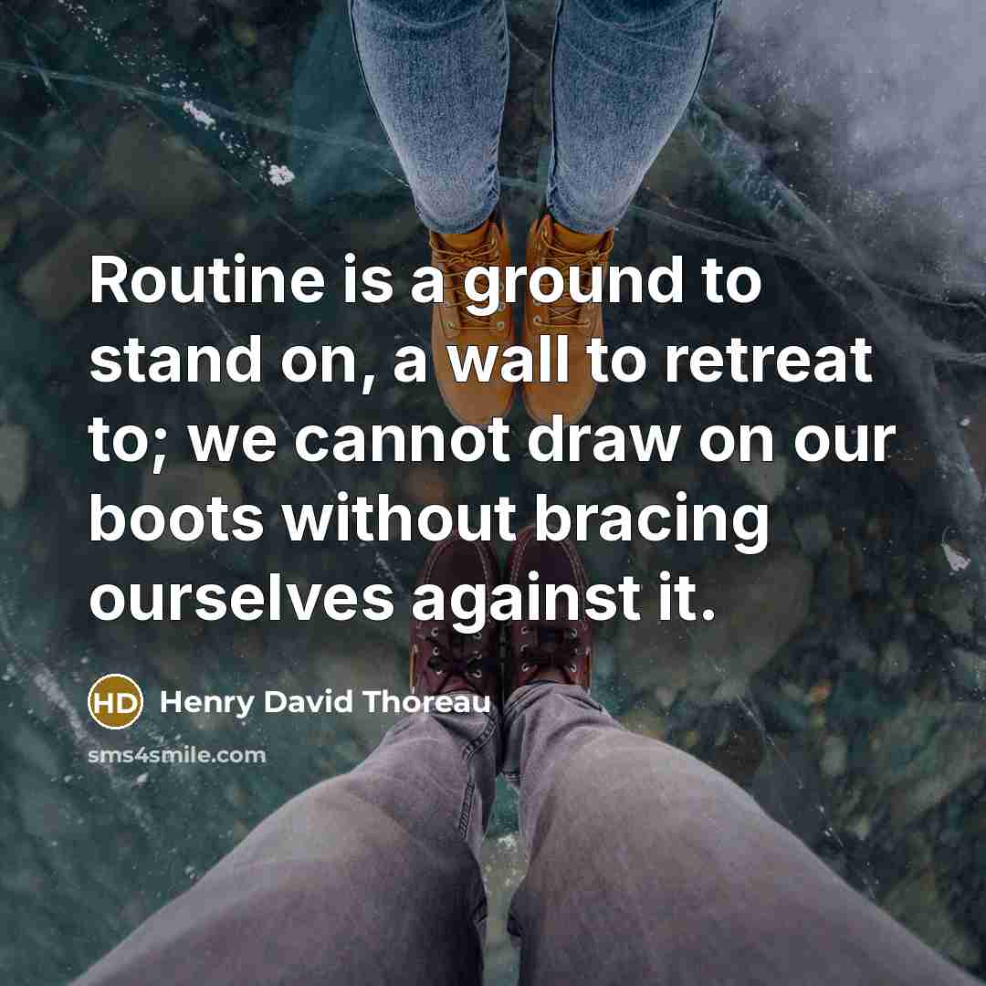 “Routine is a ground to stand on, a wall to retreat to; we cannot draw on our boots without bracing ourselves against it.” quote by Henry David Thoreau