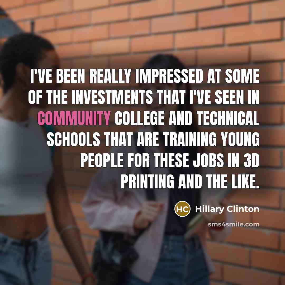 “I've been really impressed at some of the investments that I've seen in community college and technical schools that are training young people for these jobs in 3D printing and the like.” quote by Hillary Clinton