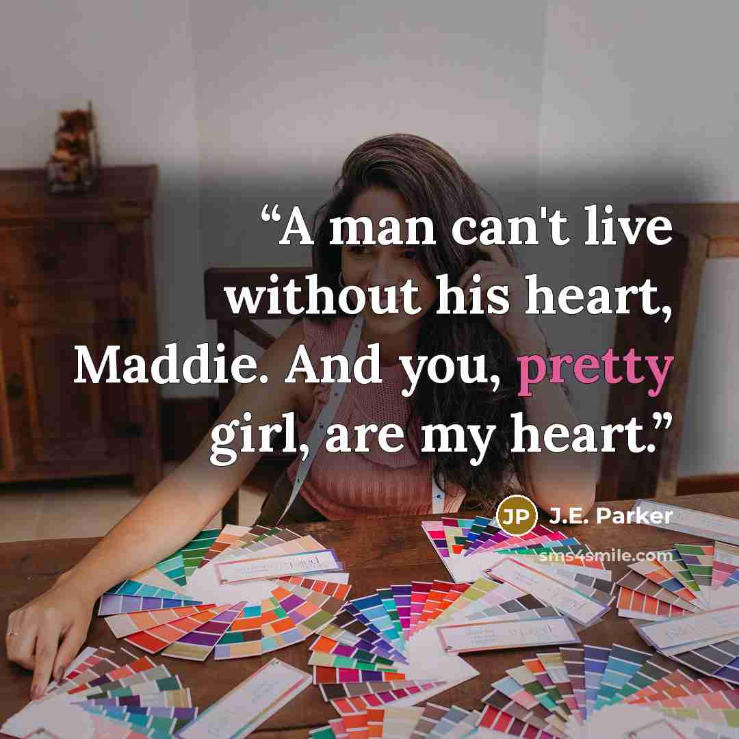 “A man can't live without his heart, Maddie. And you, pretty girl, are my heart.” quote by J.E. Parker