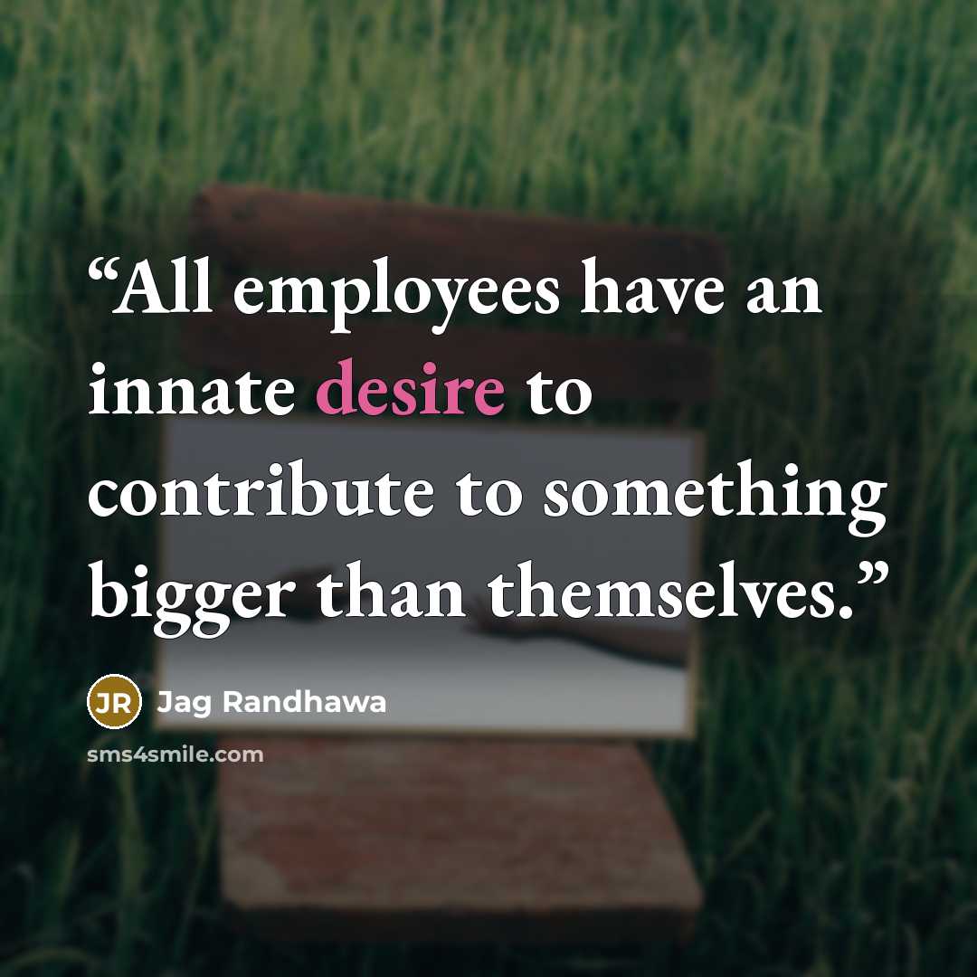 “All employees have an innate desire to contribute to something bigger than themselves.” quote by Jag Randhawa