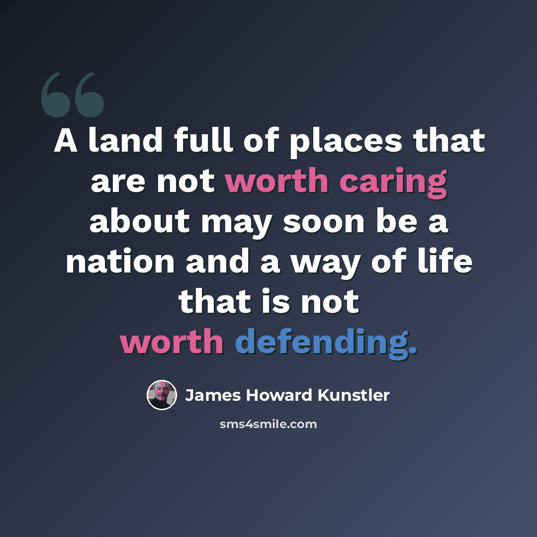 “A land full of places that are not worth caring about may soon be a nation and a way of life that is not worth defending.” quote by James Howard Kunstler