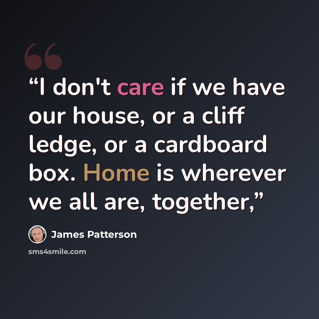 “I don't care if we have our house, or a cliff ledge, or a cardboard box. Home is wherever we all are, together,” quote by James Patterson