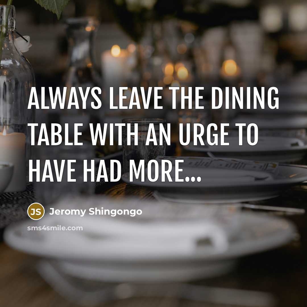 “Always leave the dining table with an urge to have had more...” quote by Jeromy Shingongo