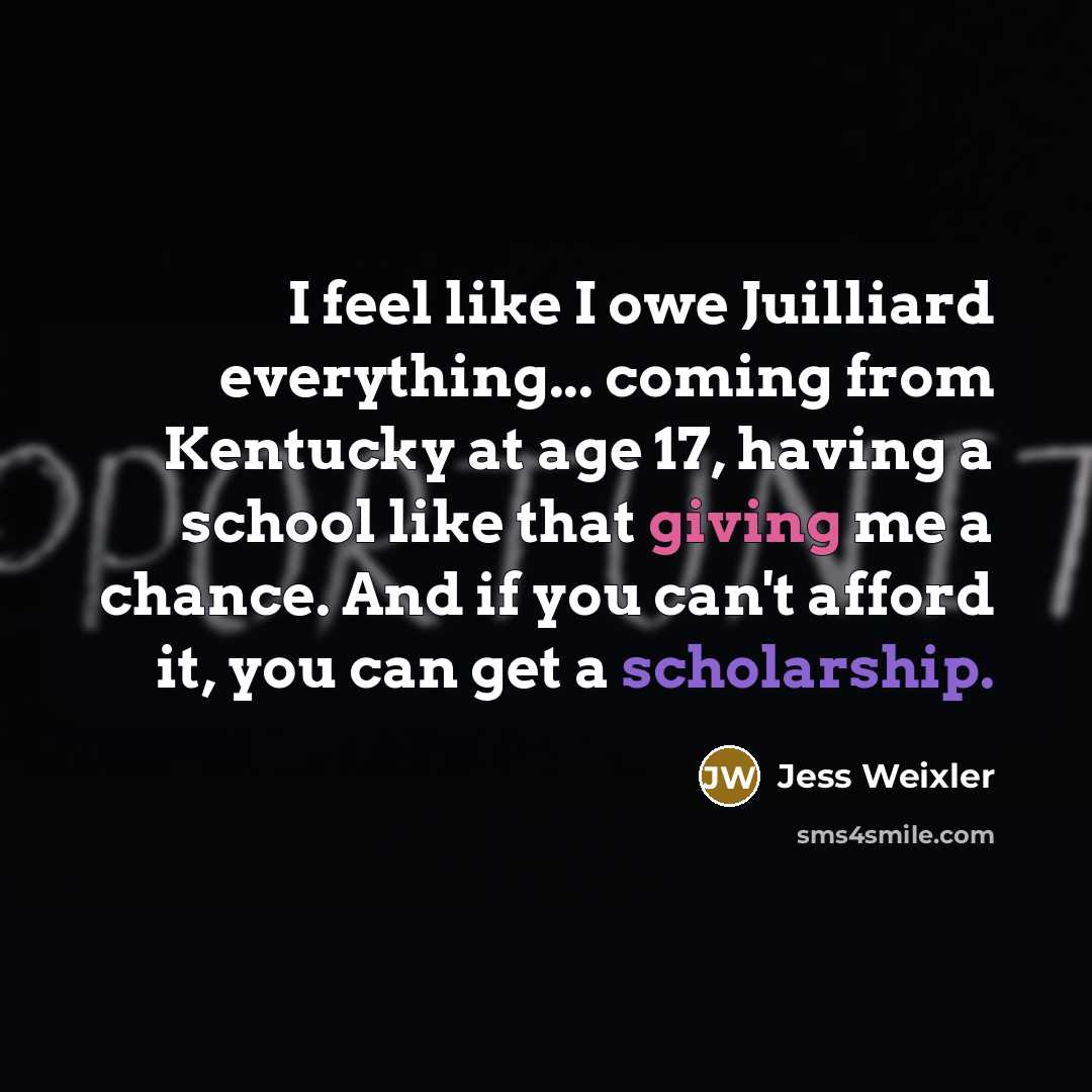“I feel like I owe Juilliard everything... coming from Kentucky at age 17, having a school like that giving me a chance. And if you can't afford it, you can get a scholarship.” quote by Jess Weixler