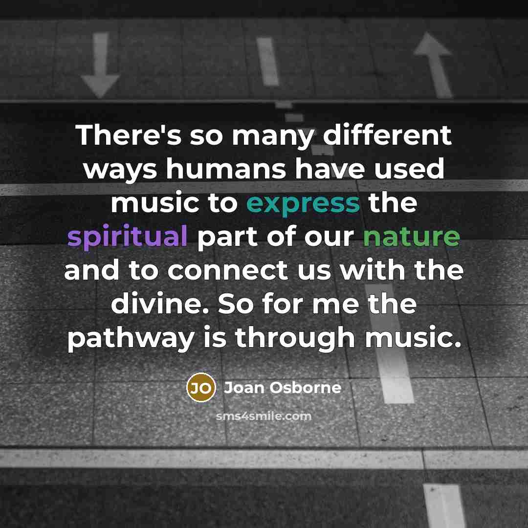 “There's so many different ways humans have used music to express the spiritual part of our nature and to connect us with the divine. So for me the pathway is through music.” quote by Joan Osborne