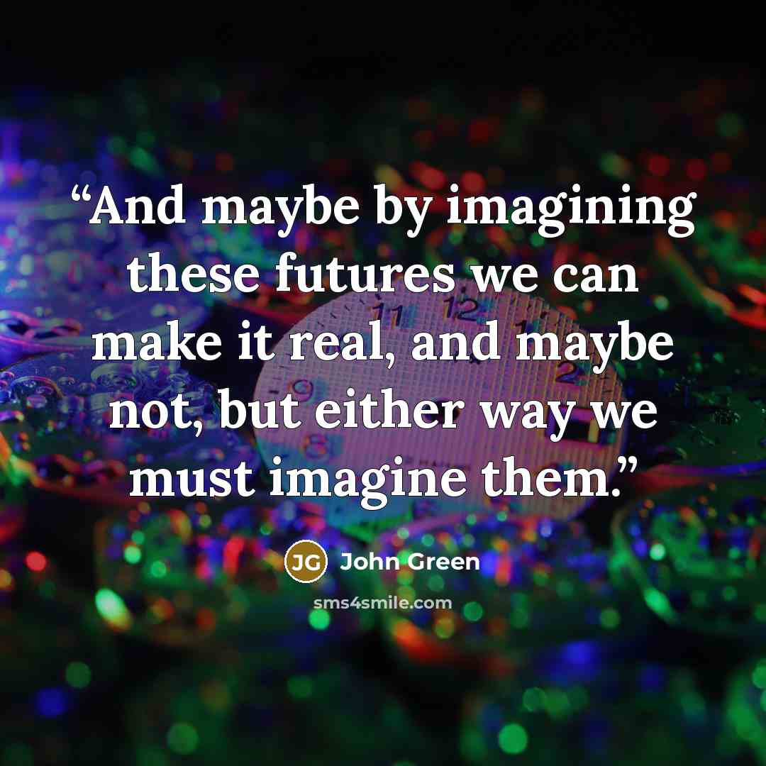 “And maybe by imagining these futures we can make it real, and maybe not, but either way we must imagine them.” quote by John Green