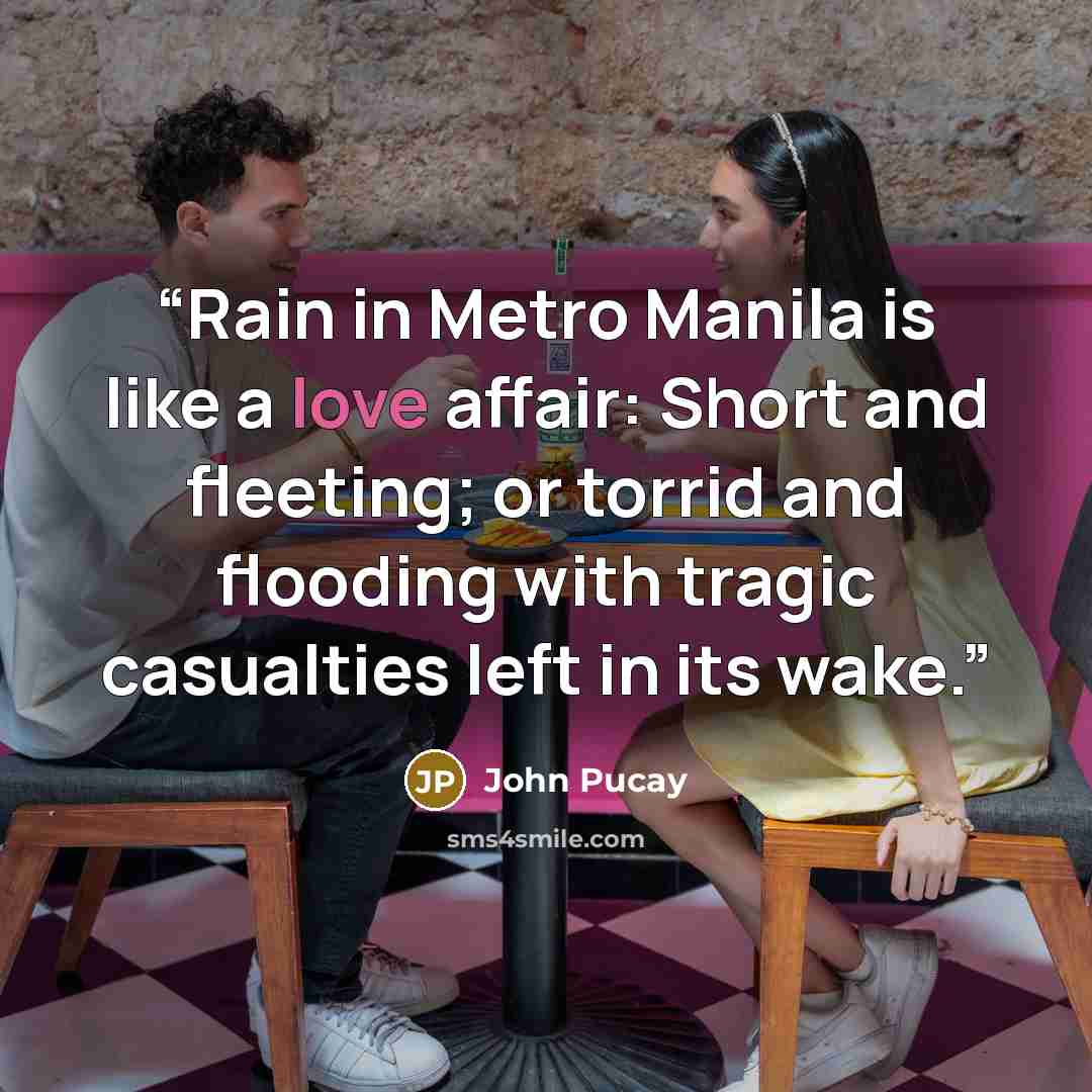 “Rain in Metro Manila is like a love affair: Short and fleeting; or torrid and flooding with tragic casualties left in its wake.” quote by John Pucay