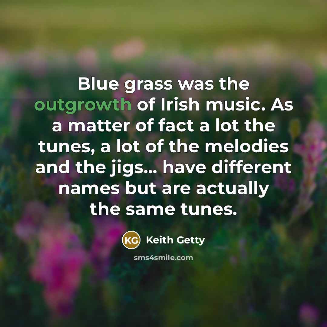 “Blue grass was the outgrowth of Irish music. As a matter of fact a lot the tunes, a lot of the melodies and the jigs... have different names but are actually the same tunes.” quote by Keith Getty