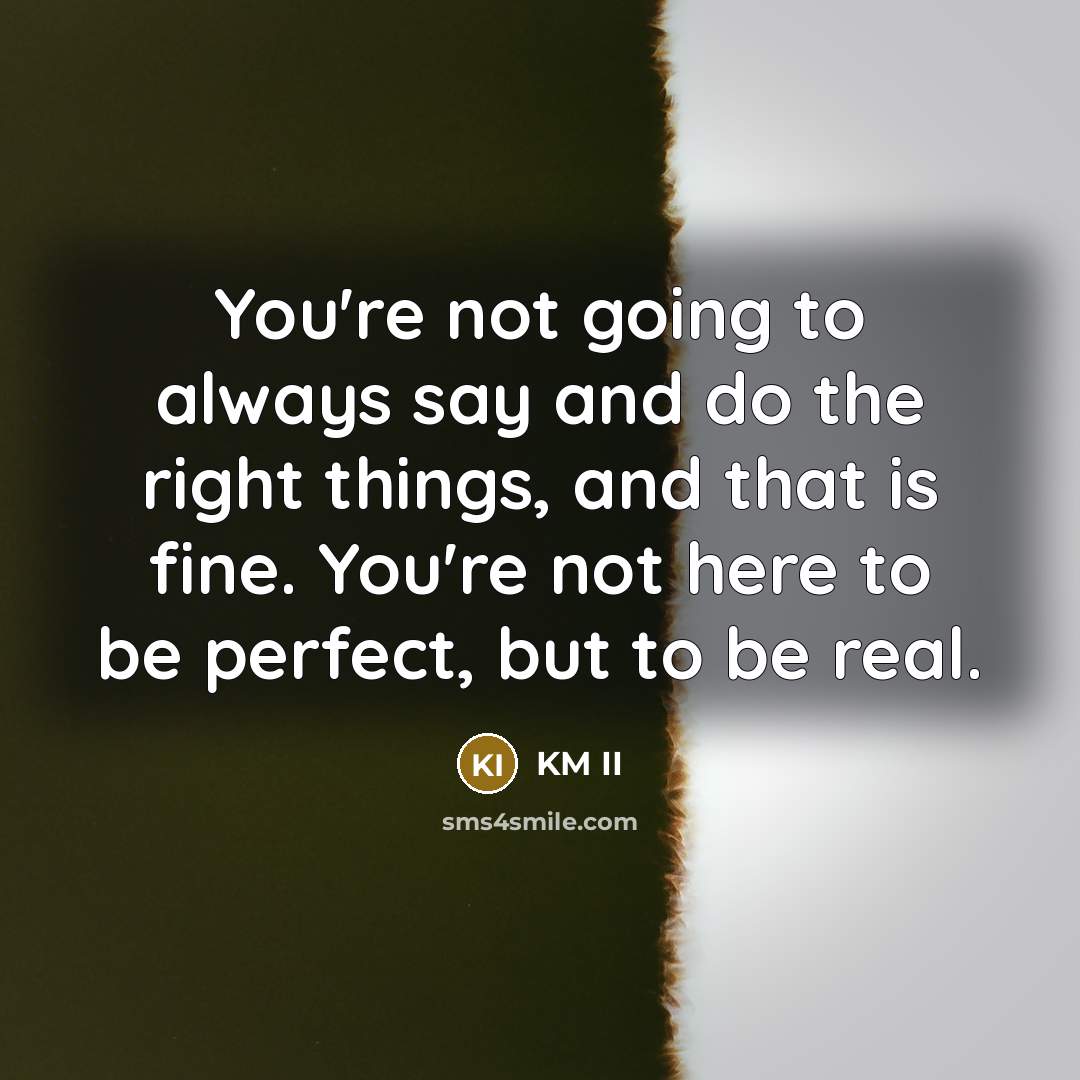 “You're not going to always say and do the right things, and that is fine. You're not here to be perfect, but to be real.” quote by KM II