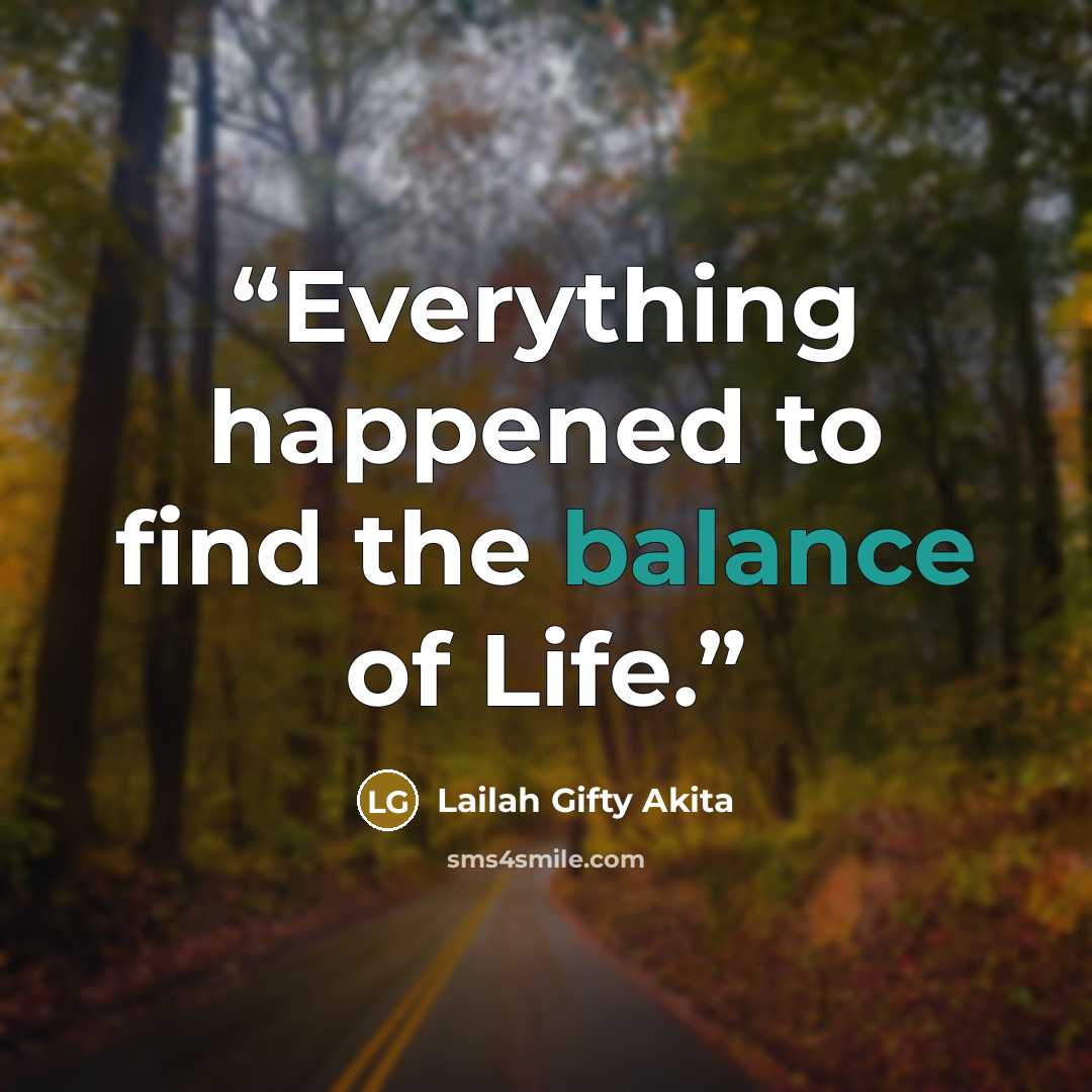 “Everything happened to find the balance of Life.” quote by Lailah Gifty Akita