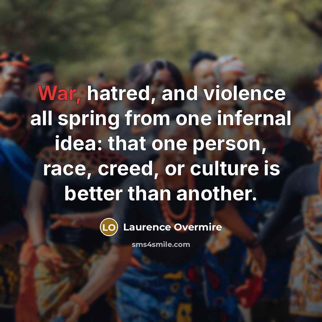 “War, hatred, and violence all spring from one infernal idea: that one person, race, creed, or culture is better than another.” quote by Laurence Overmire
