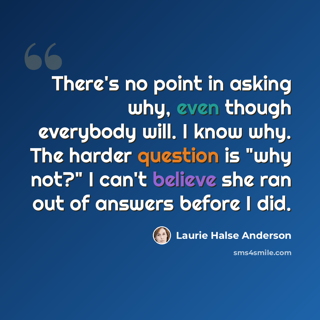 “There's no point in asking why, even though everybody will. I know why. The harder question is "why not?" I can't believe she ran out of answers before I did.” quote by Laurie Halse Anderson