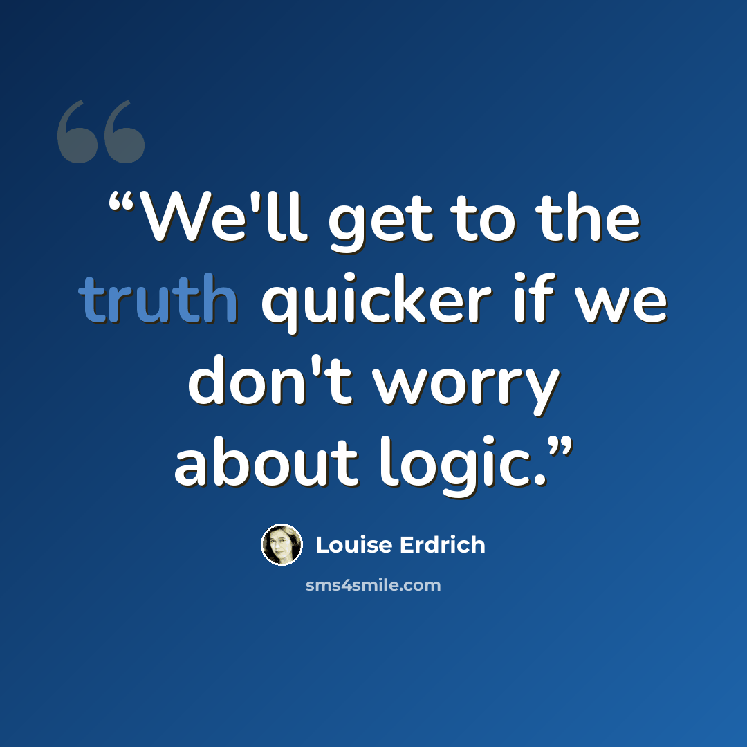 “We'll get to the truth quicker if we don't worry about logic.” quote by Louise Erdrich