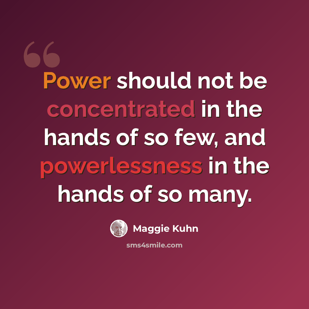 “Power should not be concentrated in the hands of so few, and powerlessness in the hands of so many.” quote by Maggie Kuhn